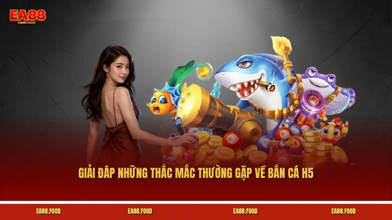 Giải đáp những thắc mắc thường gặp về bắn cá H5