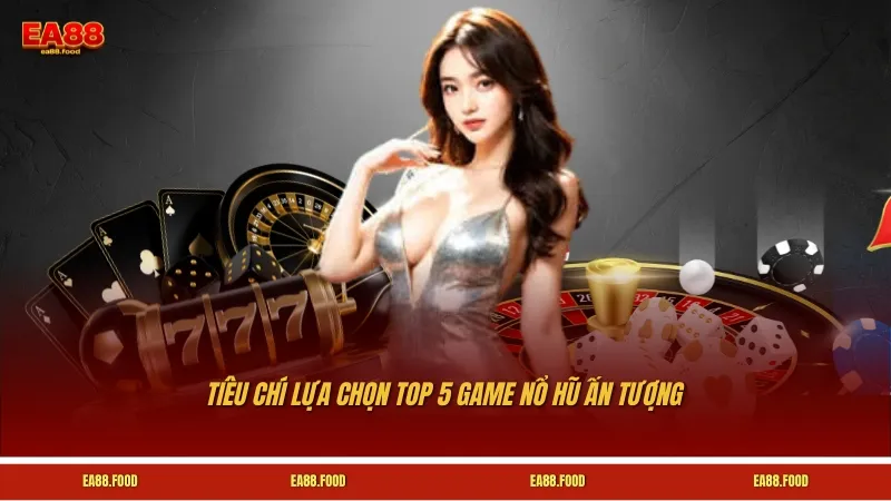 Tiêu chí lựa chọn top 5 game nổ hũ ấn tượng